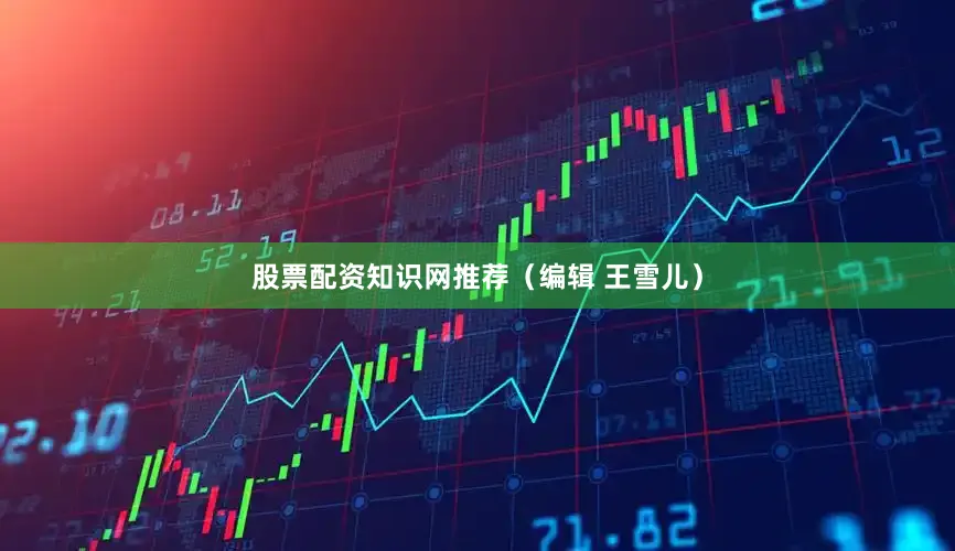 股票配资知识网推荐（编辑 王雪儿）
