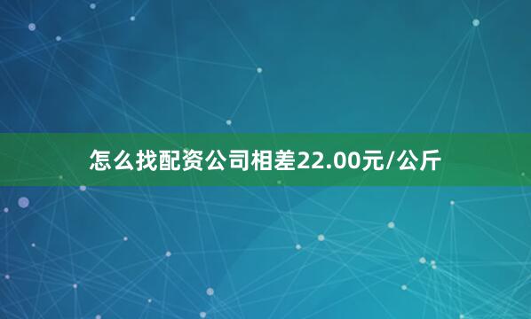 怎么找配资公司相差22.00元/公斤