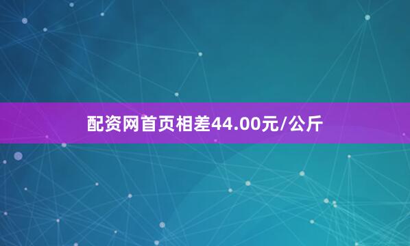 配资网首页相差44.00元/公斤