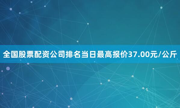 全国股票配资公司排名当日最高报价37.00元/公斤